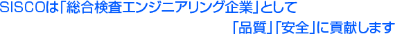 SISCOは「総合検査エンジニアリング企業」として「品質」「安全」に貢献します
