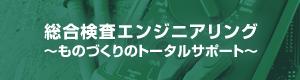 総合検査エンジニアリング～ものづくりのトータルサポート～