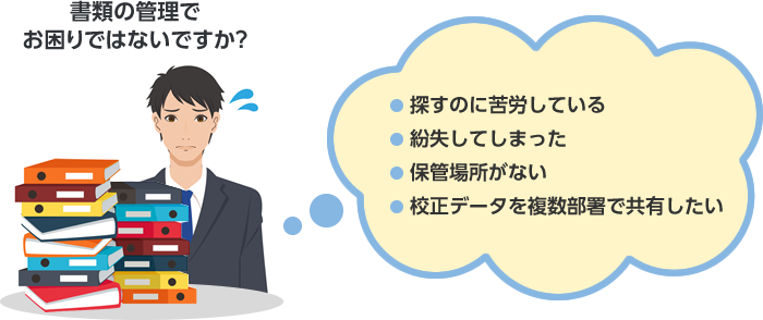 書類の管理でお困りではないですか？　・探すのに苦労している　・紛失してしまった　・保管場所がない　・校正データを複数部署で共有したい