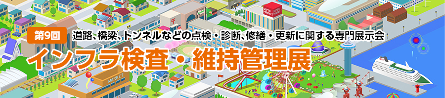 第9回　道路、橋梁、トンネルなどの点検・診断、修繕・更新に関する専門展示会　インフラ検査・維持管理展